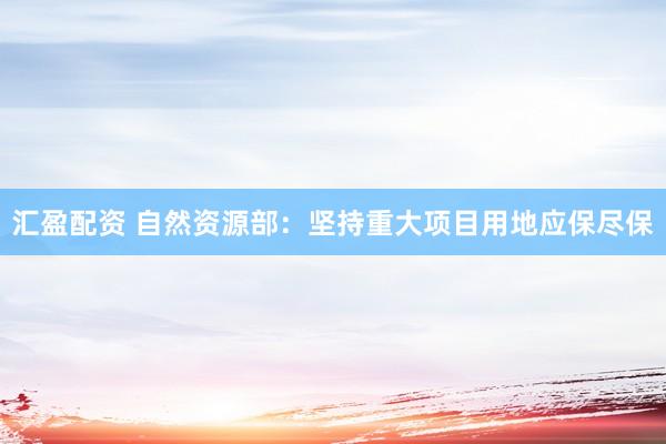 汇盈配资 自然资源部：坚持重大项目用地应保尽保