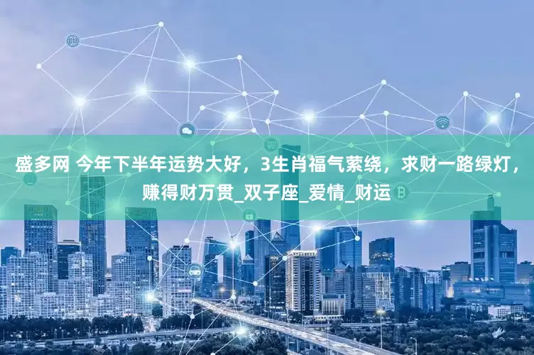 盛多网 今年下半年运势大好，3生肖福气萦绕，求财一路绿灯，赚得财万贯_双子座_爱情_财运