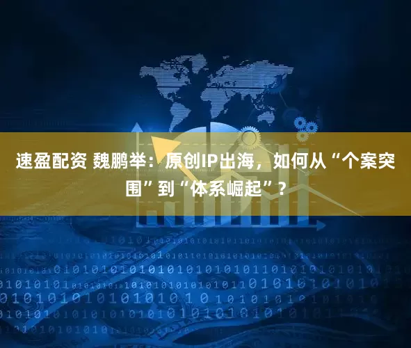 速盈配资 魏鹏举：原创IP出海，如何从“个案突围”到“体系崛起”？