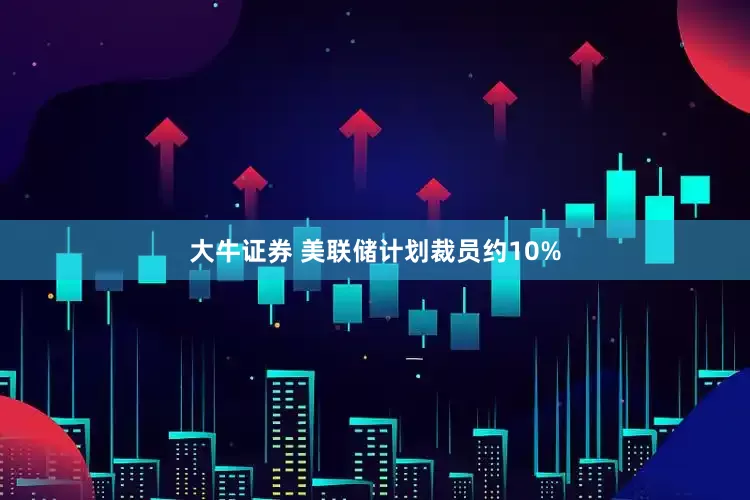 大牛证券 美联储计划裁员约10%
