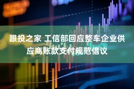 跟投之家 工信部回应整车企业供应商账款支付规范倡议