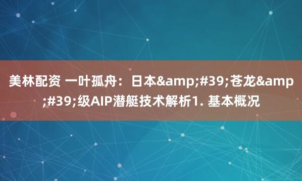 美林配资 一叶孤舟：日本&#39;苍龙&#39;级AIP潜艇技术解析1. 基本概况