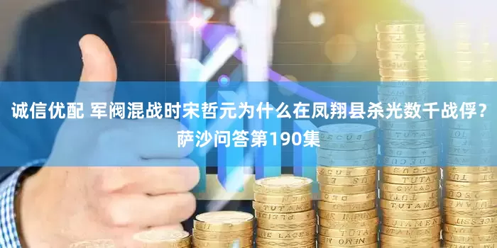 诚信优配 军阀混战时宋哲元为什么在凤翔县杀光数千战俘？萨沙问答第190集