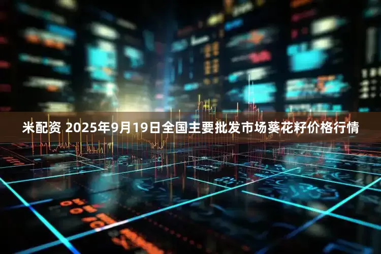米配资 2025年9月19日全国主要批发市场葵花籽价格行情