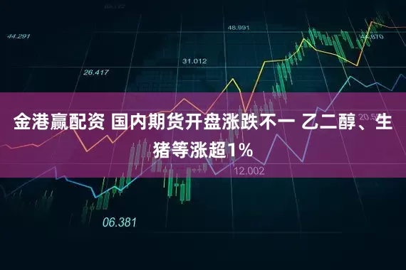 金港赢配资 国内期货开盘涨跌不一 乙二醇、生猪等涨超1%