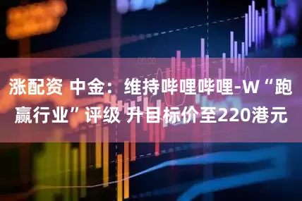 涨配资 中金：维持哔哩哔哩-W“跑赢行业”评级 升目标价至220港元