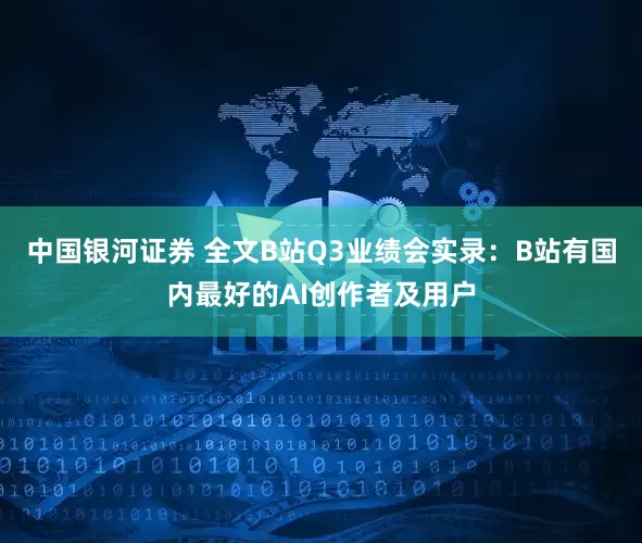 中国银河证券 全文B站Q3业绩会实录：B站有国内最好的AI创作者及用户