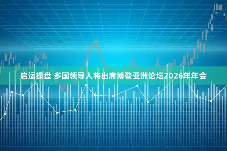 启运操盘 多国领导人将出席博鳌亚洲论坛2026年年会