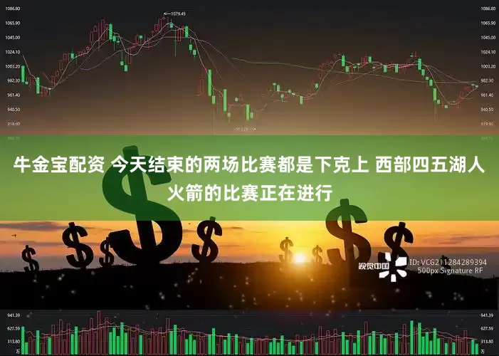 牛金宝配资 今天结束的两场比赛都是下克上 西部四五湖人火箭的比赛正在进行