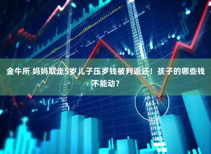 金牛所 妈妈取走5岁儿子压岁钱被判返还！孩子的哪些钱不能动？