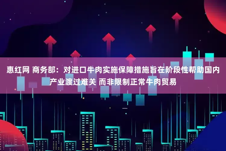 惠红网 商务部：对进口牛肉实施保障措施旨在阶段性帮助国内产业渡过难关 而非限制正常牛肉贸易