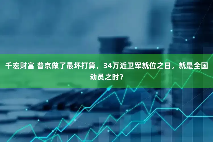 千宏财富 普京做了最坏打算，34万近卫军就位之日，就是全国动员之时？