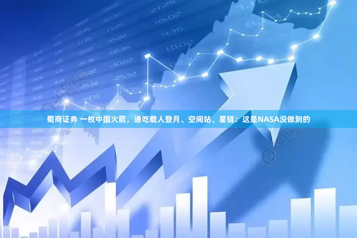 蜀商证券 一枚中国火箭，通吃载人登月、空间站、星链：这是NASA没做到的