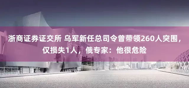浙商证券证交所 乌军新任总司令曾带领260人突围，仅损失1人，俄专家：他很危险