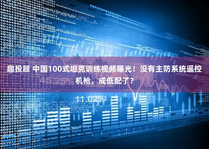 趣投顾 中国100式坦克训练视频曝光！没有主防系统遥控机枪，成低配了？