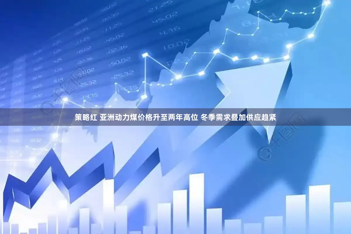策略红 亚洲动力煤价格升至两年高位 冬季需求叠加供应趋紧